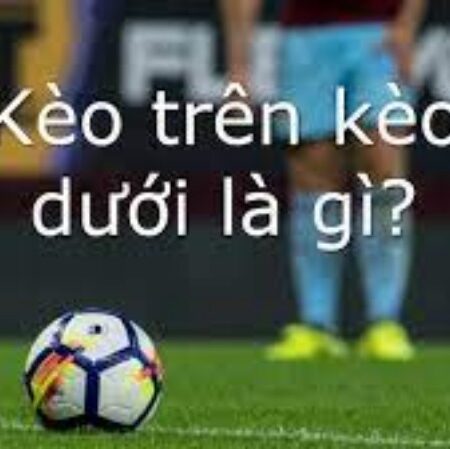 Kèo trên kèo dưới là gì? Những thông tin cần biết về kèo trên kèo dưới là gì?